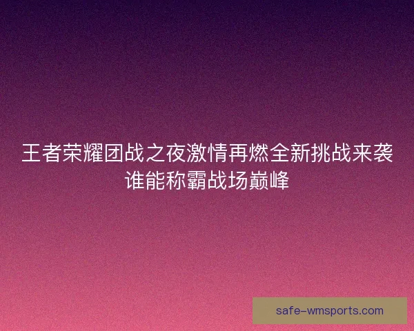 王者荣耀团战之夜激情再燃全新挑战来袭谁能称霸战场巅峰
