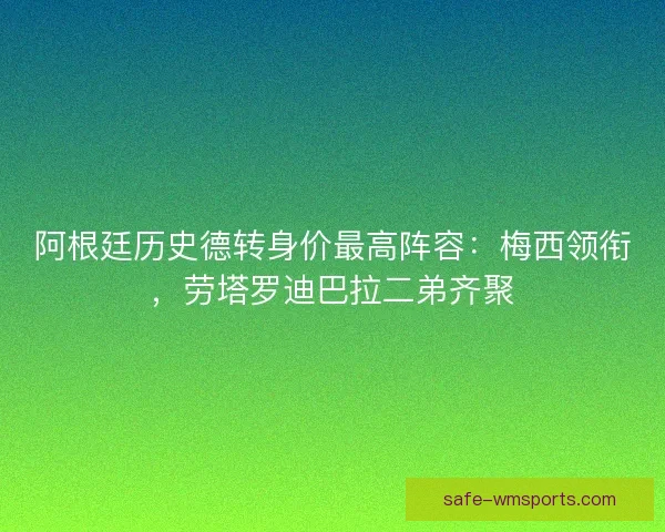 阿根廷历史德转身价最高阵容：梅西领衔，劳塔罗迪巴拉二弟齐聚