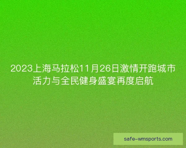 2023上海马拉松11月26日激情开跑城市活力与全民健身盛宴再度启航