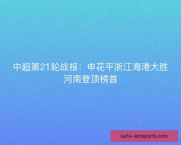 中超第21轮战报:申花平浙江海港大胜河南登顶榜首 中超第21轮战报:申花平浙江海港大胜河南登顶榜首