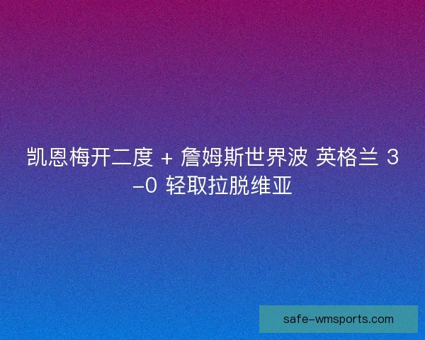 凯恩梅开二度 + 詹姆斯世界波 英格兰 3-0 轻取拉脱维亚