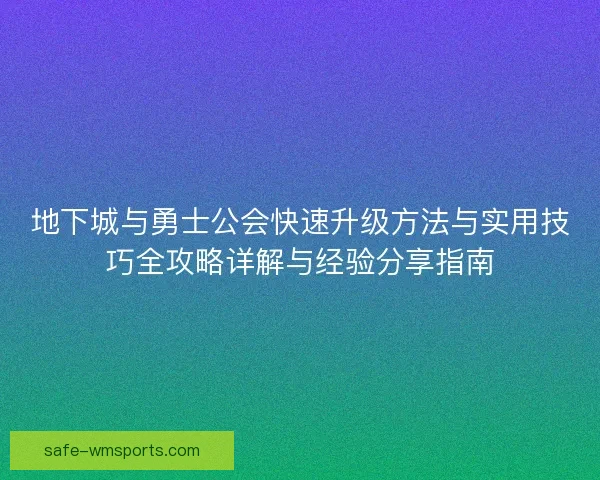 地下城与勇士公会快速升级方法与实用技巧全攻略详解与经验分享指南 地下城与勇士公会快速升级方法与实用技巧全攻略详解与经验分享指南