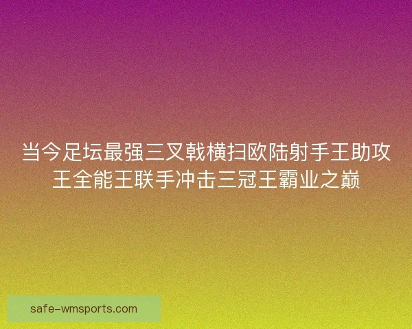 当今足坛最强三叉戟横扫欧陆射手王助攻王全能王联手冲击三冠王霸业之巅