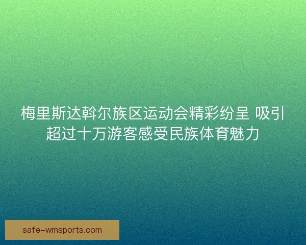 梅里斯达斡尔族区运动会精彩纷呈 吸引超过十万游客感受民族体育魅力 梅里斯达斡尔族区运动会精彩纷呈 吸引超过十万游客感受民族体育魅力