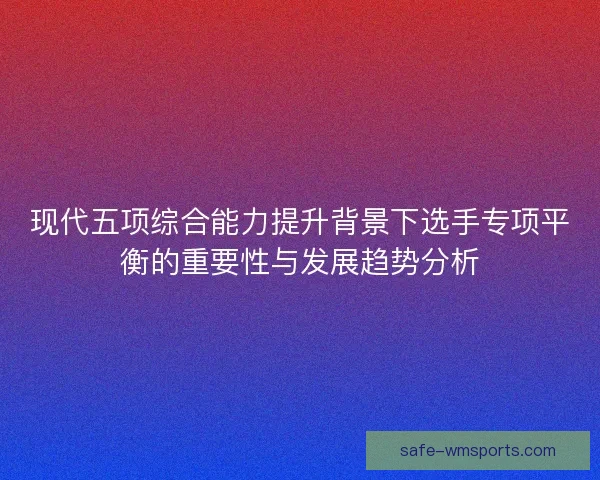 现代五项综合能力提升背景下选手专项平衡的重要性与发展趋势分析 现代五项综合能力提升背景下选手专项平衡的重要性与发展趋势分析