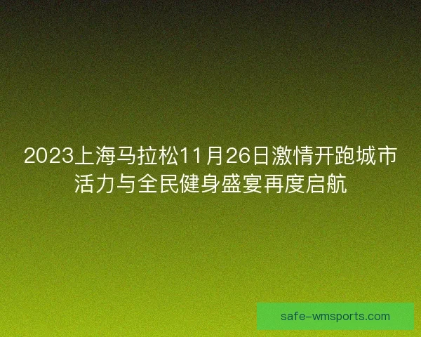2023上海马拉松11月26日激情开跑城市活力与全民健身盛宴再度启航