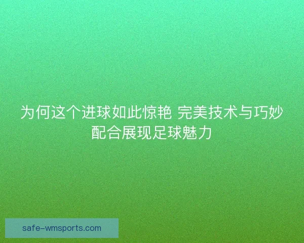 为何这个进球如此惊艳 完美技术与巧妙配合展现足球魅力