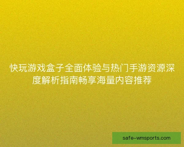 快玩游戏盒子全面体验与热门手游资源深度解析指南畅享海量内容推荐 快玩游戏盒子全面体验与热门手游资源深度解析指南畅享海量内容推荐