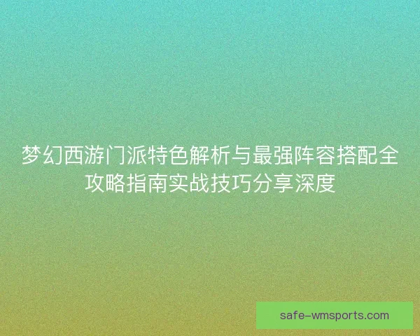 梦幻西游门派特色解析与最强阵容搭配全攻略指南实战技巧分享深度 梦幻西游门派特色解析与最强阵容搭配全攻略指南实战技巧分享深度