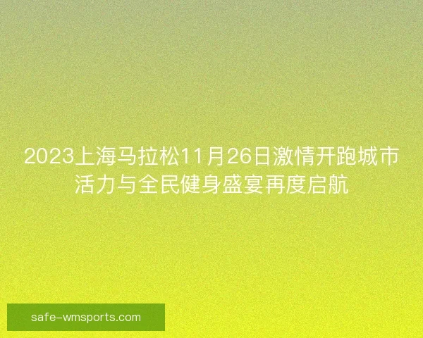 2023上海马拉松11月26日激情开跑城市活力与全民健身盛宴再度启航