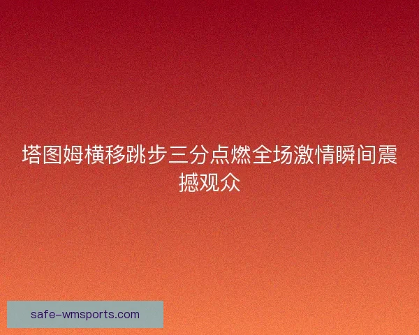 塔图姆横移跳步三分点燃全场激情瞬间震撼观众
