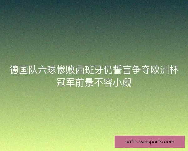 德国队六球惨败西班牙仍誓言争夺欧洲杯冠军前景不容小觑