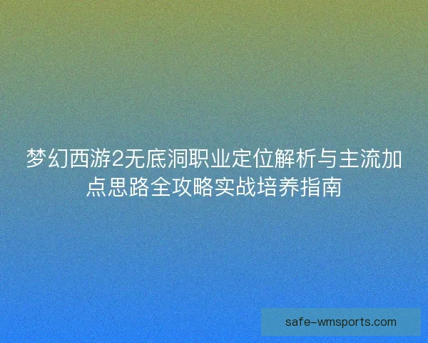 梦幻西游2无底洞职业定位解析与主流加点思路全攻略实战培养指南