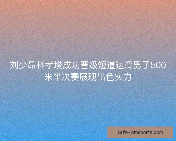刘少昂林孝埈成功晋级短道速滑男子500米半决赛展现出色实力 刘少昂林孝埈成功晋级短道速滑男子500米半决赛展现出色实力